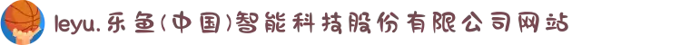 leyu.乐鱼(中国)智能科技股份有限公司网站